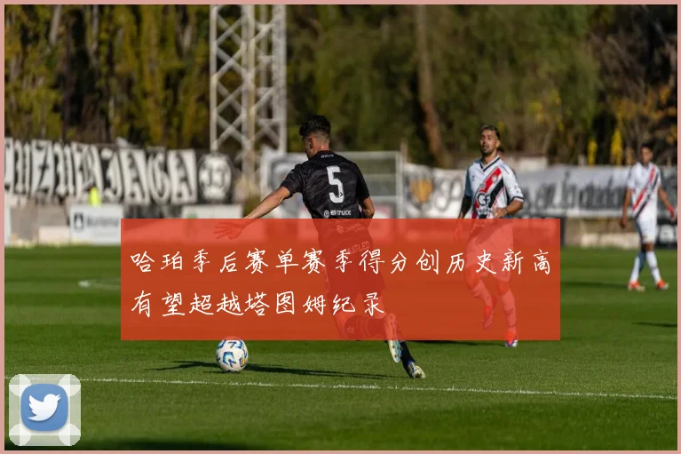 哈珀季后赛单赛季得分创历史新高有望超越塔图姆纪录