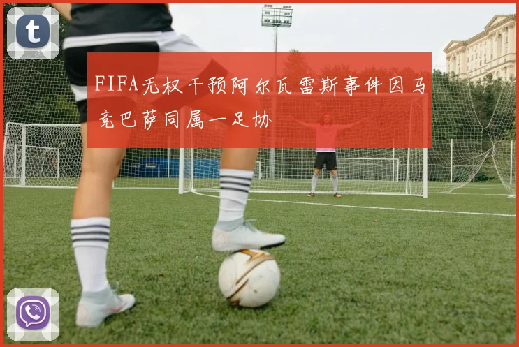 FIFA无权干预阿尔瓦雷斯事件因马竞巴萨同属一足协