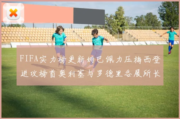 FIFA实力榜更新姆巴佩力压梅西登进攻榜首奥利塞与罗德里各展所长