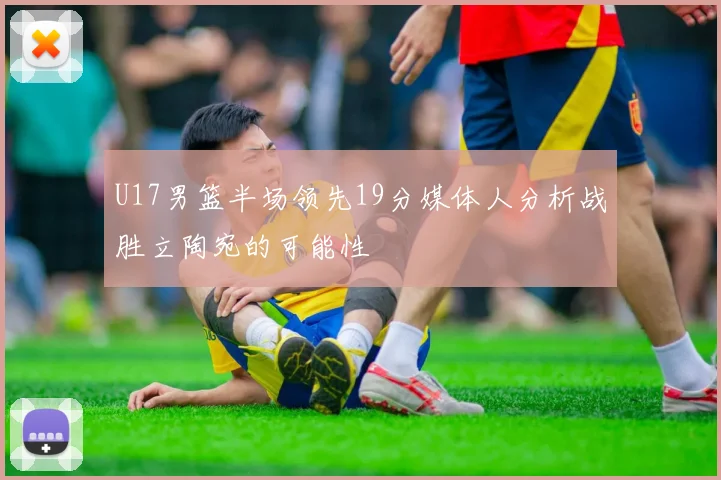 U17男篮半场领先19分媒体人分析战胜立陶宛的可能性