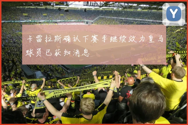 卡雷拉斯确认下赛季继续效力皇马球员已获知消息