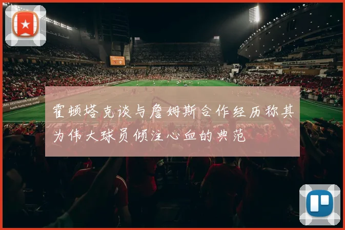 霍顿塔克谈与詹姆斯合作经历称其为伟大球员倾注心血的典范