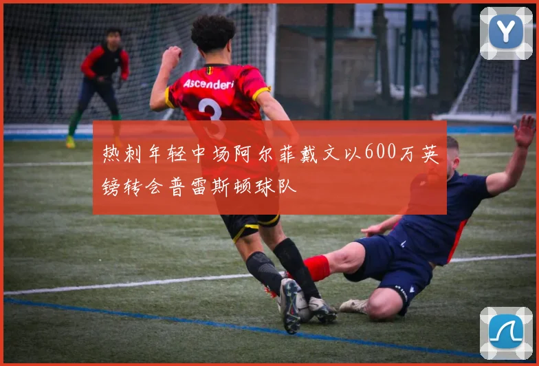 热刺年轻中场阿尔菲戴文以600万英镑转会普雷斯顿球队