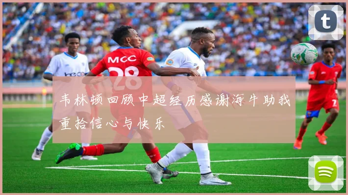 韦林顿回顾中超经历感谢海牛助我重拾信心与快乐