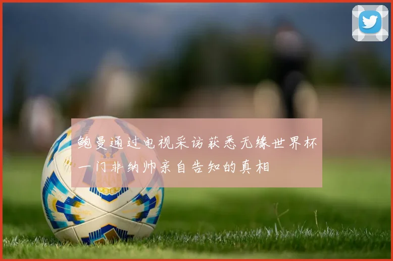 鲍曼通过电视采访获悉无缘世界杯一门非纳帅亲自告知的真相