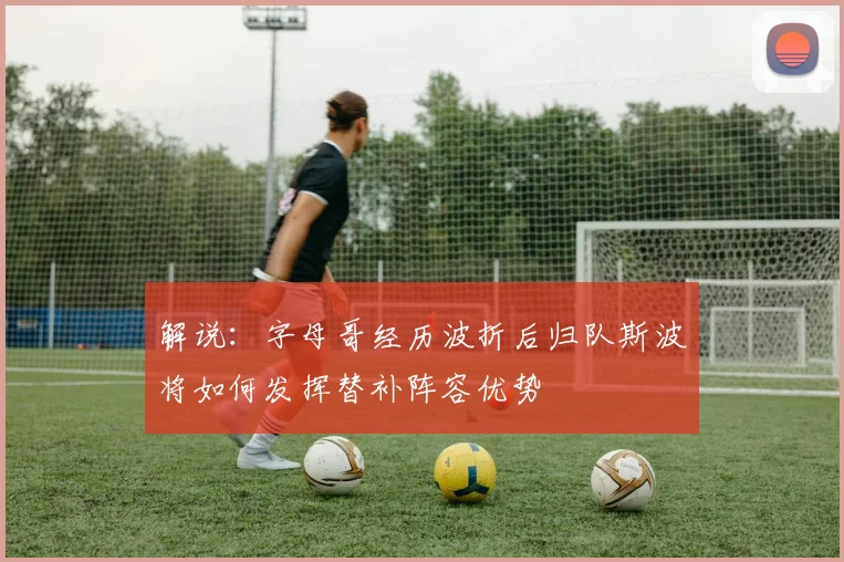 解说：字母哥经历波折后归队斯波将如何发挥替补阵容优势