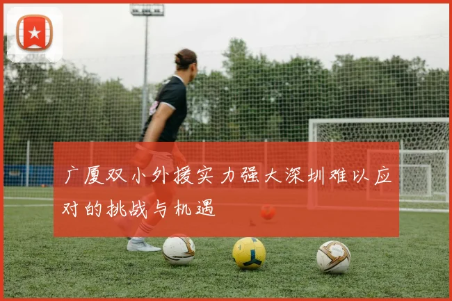 广厦双小外援实力强大深圳难以应对的挑战与机遇