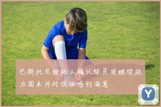 巴斯托尼经纪人确认球员将继续效力国米并对现状感到满意