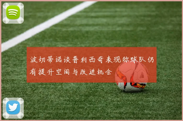 波切蒂诺谈普利西奇表现称球队仍有提升空间与改进机会