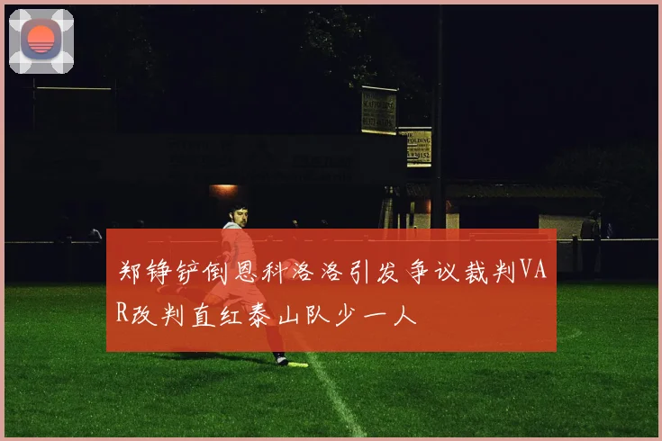 郑铮铲倒恩科洛洛引发争议裁判VAR改判直红泰山队少一人