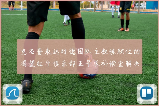 克洛普表达对德国队主教练职位的渴望红牛俱乐部正寻求补偿金解决方案