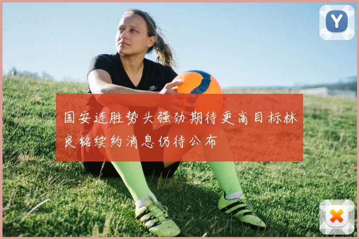 国安连胜势头强劲期待更高目标林良铭续约消息仍待公布