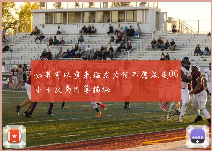 如果可以重来猛龙为何不愿放走OG小卡交易内幕揭秘