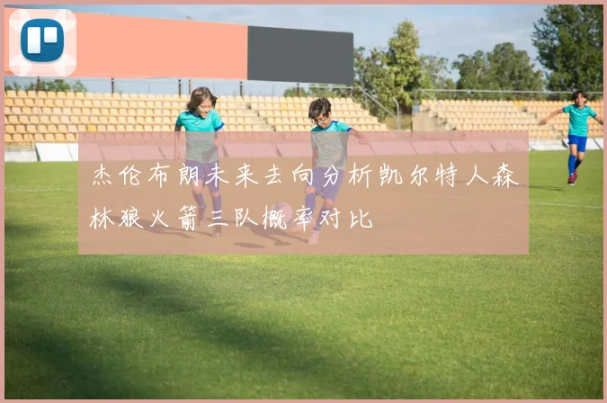 杰伦布朗未来去向分析凯尔特人森林狼火箭三队概率对比