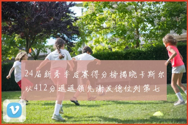24届新秀季后赛得分榜揭晓卡斯尔以412分遥遥领先谢泼德位列第七