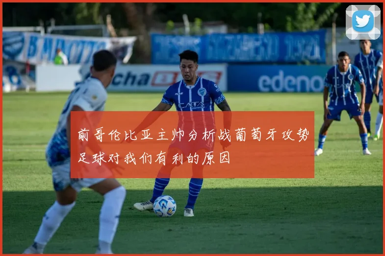 前哥伦比亚主帅分析战葡萄牙攻势足球对我们有利的原因