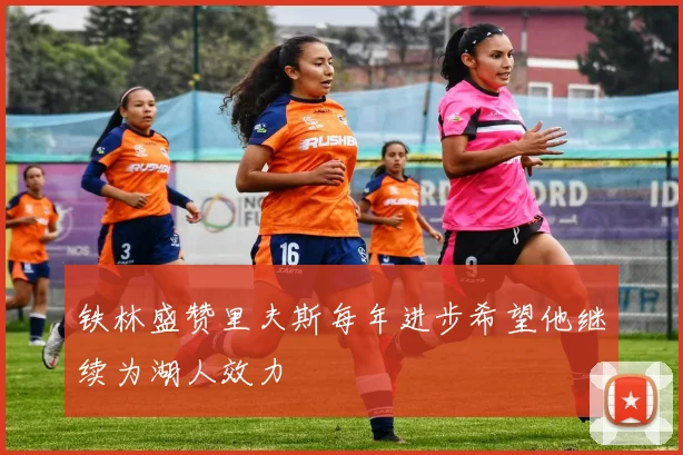 铁林盛赞里夫斯每年进步希望他继续为湖人效力