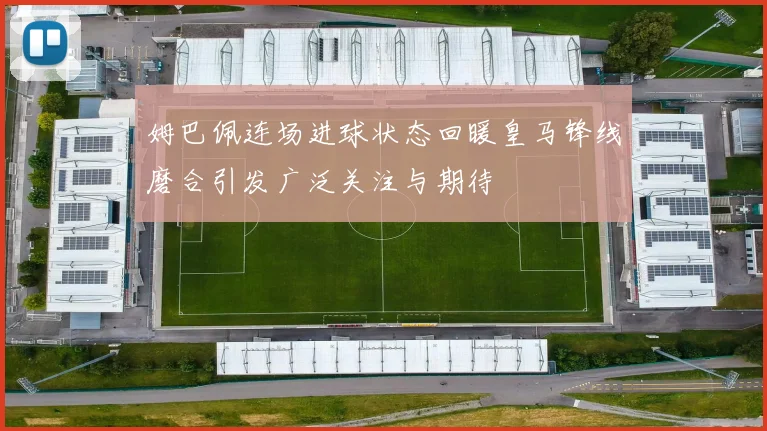 姆巴佩连场进球状态回暖皇马锋线磨合引发广泛关注与期待