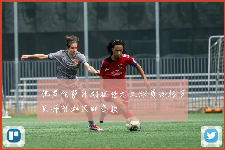 佛罗伦萨计划租借尤文球员热格罗瓦并附加买断条款