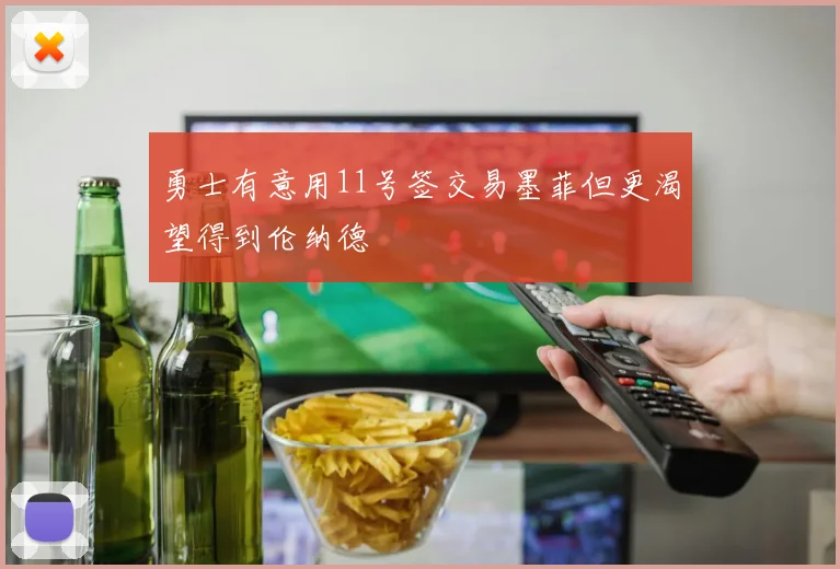 勇士有意用11号签交易墨菲但更渴望得到伦纳德