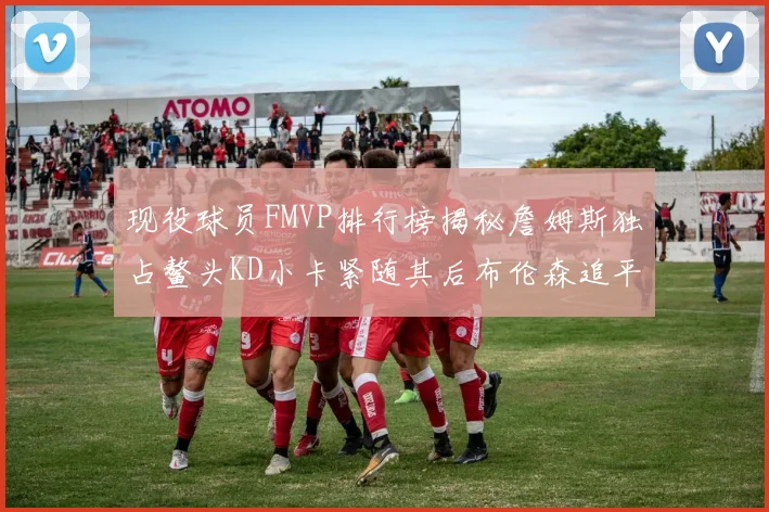 现役球员FMVP排行榜揭秘詹姆斯独占鳌头KD小卡紧随其后布伦森追平库里约基奇等
