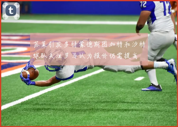 苏莱引发多特蒙德斯图加特和沙特球队关注罗马认为报价仍需提高