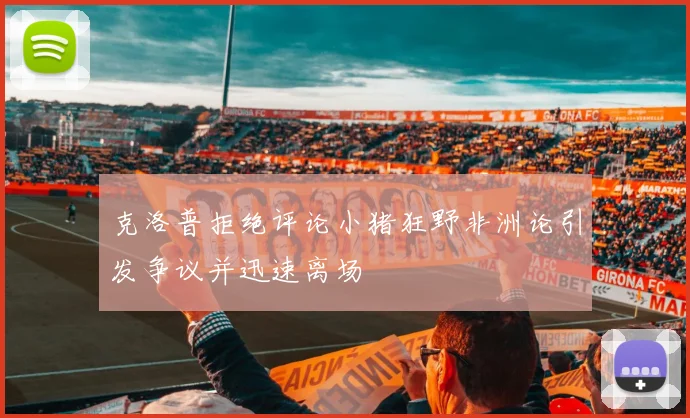 克洛普拒绝评论小猪狂野非洲论引发争议并迅速离场