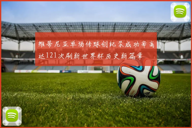 维蒂尼亚单场传球创纪录成功率高达121次刷新世界杯历史新篇章