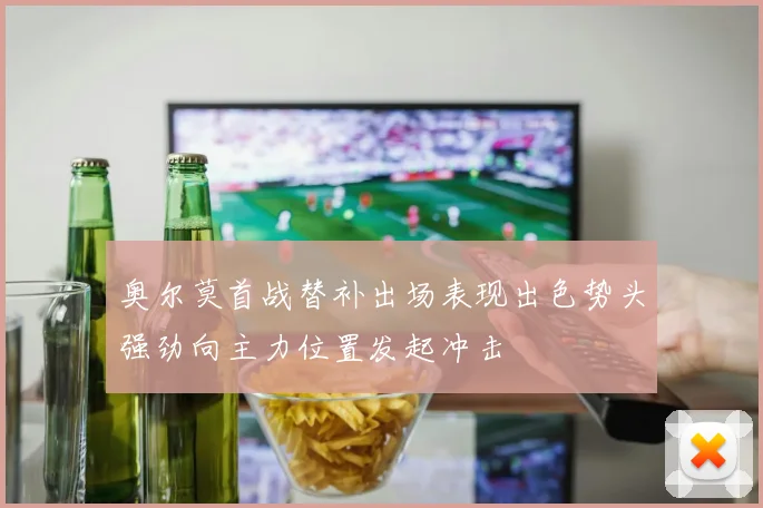 奥尔莫首战替补出场表现出色势头强劲向主力位置发起冲击