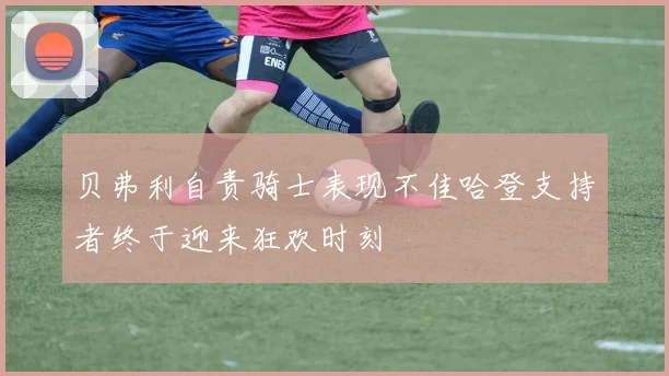 贝弗利自责骑士表现不佳哈登支持者终于迎来狂欢时刻