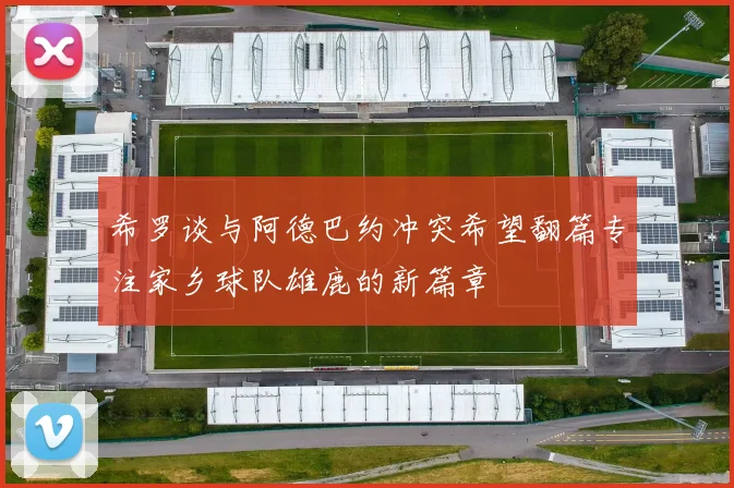希罗谈与阿德巴约冲突希望翻篇专注家乡球队雄鹿的新篇章