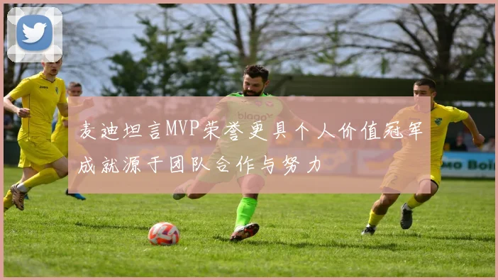 麦迪坦言MVP荣誉更具个人价值冠军成就源于团队合作与努力