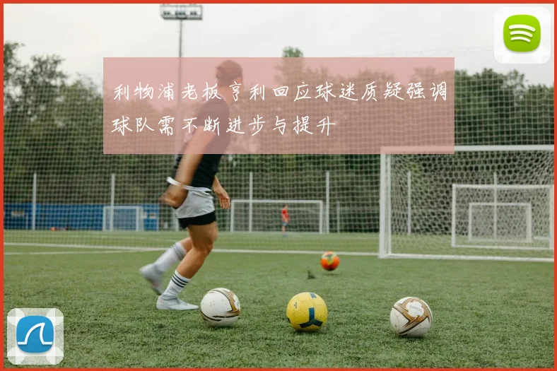 利物浦老板亨利回应球迷质疑强调球队需不断进步与提升