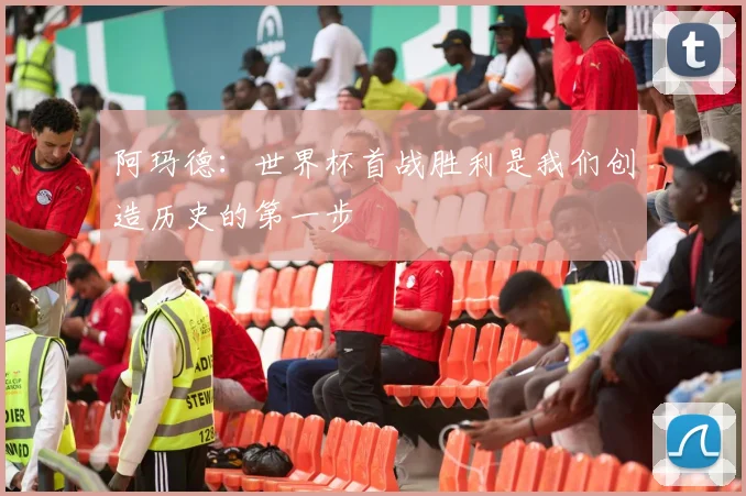 阿玛德：世界杯首战胜利是我们创造历史的第一步