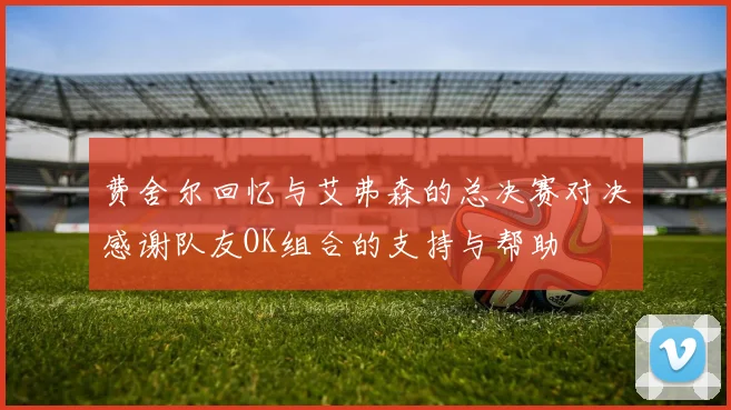 费舍尔回忆与艾弗森的总决赛对决感谢队友OK组合的支持与帮助