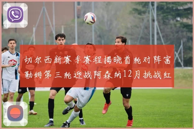切尔西新赛季赛程揭晓首轮对阵富勒姆第三轮迎战阿森纳12月挑战红军和蓝月亮